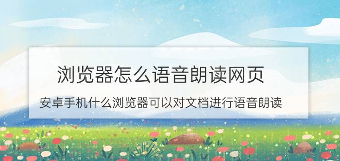 浏览器怎么语音朗读网页 安卓手机什么浏览器可以对文档进行语音朗读？